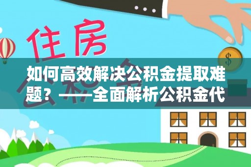 凌源如何高效解决公积金提取难题？——全面解析公积金代办提取咨询