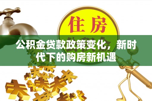 凌源公积金贷款政策变化，新时代下的购房新机遇