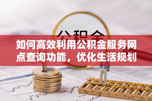 凌源如何高效利用公积金服务网点查询功能，优化生活规划