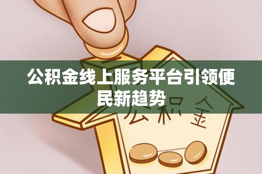 凌源公积金线上服务平台引领便民新趋势