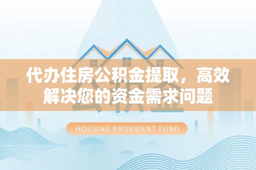 凌源代办住房公积金提取，高效解决您的资金需求问题