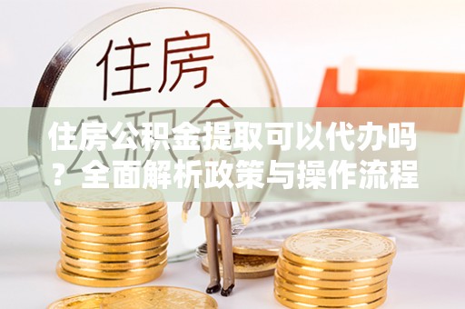 凌源住房公积金提取可以代办吗？全面解析政策与操作流程