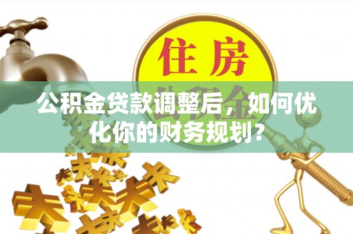 凌源公积金贷款调整后，如何优化你的财务规划？