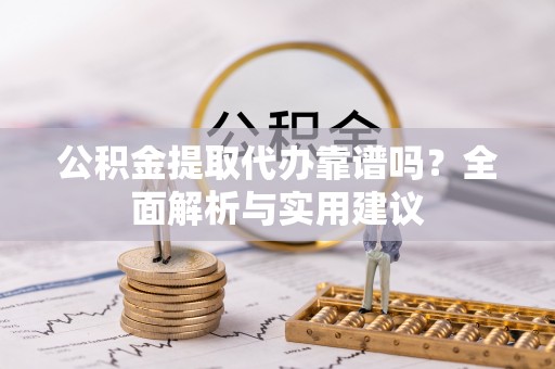凌源公积金提取代办靠谱吗？全面解析与实用建议