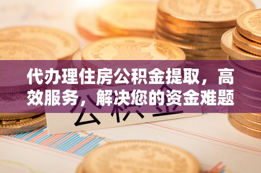 凌源代办理住房公积金提取，高效服务，解决您的资金难题