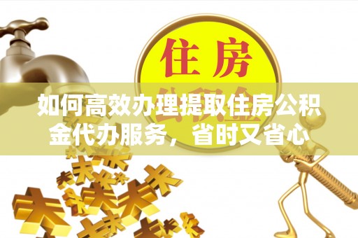 凌源如何高效办理提取住房公积金代办服务，省时又省心