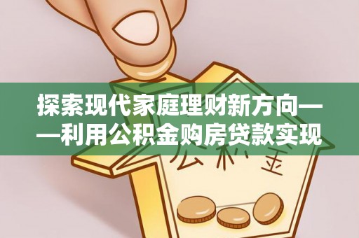 凌源探索现代家庭理财新方向——利用公积金购房贷款实现安居梦想