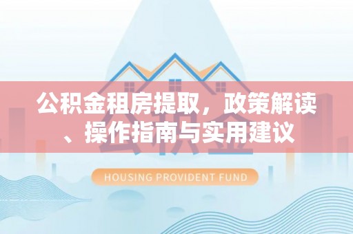 凌源公积金租房提取，政策解读、操作指南与实用建议