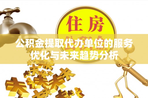 凌源公积金提取代办单位的服务优化与未来趋势分析