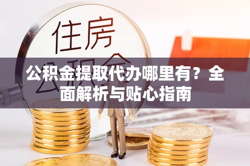 凌源公积金提取代办哪里有？全面解析与贴心指南