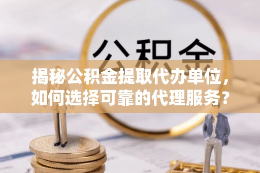 凌源揭秘公积金提取代办单位，如何选择可靠的代理服务？