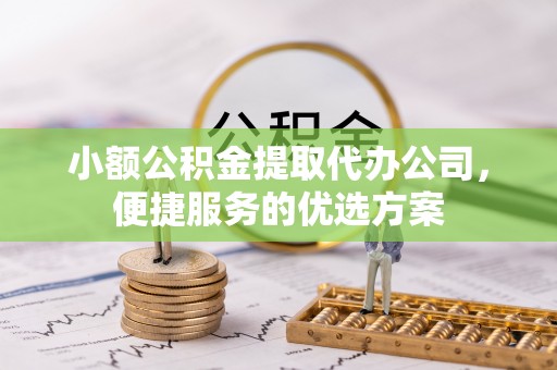 凌源小额公积金提取代办公司，便捷服务的优选方案