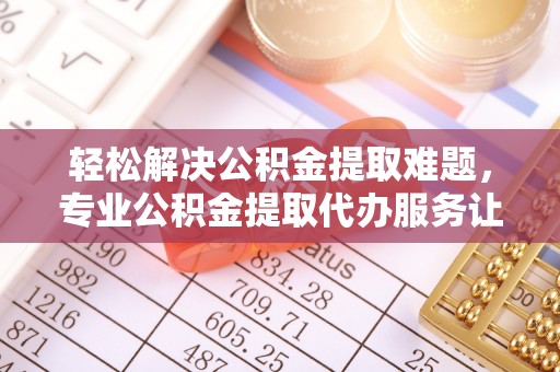凌源轻松解决公积金提取难题，专业公积金提取代办服务让生活更便捷