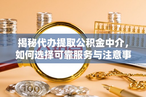 凌源揭秘代办提取公积金中介，如何选择可靠服务与注意事项