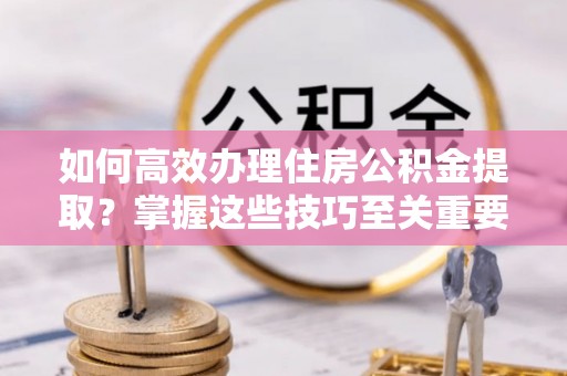 凌源如何高效办理住房公积金提取？掌握这些技巧至关重要