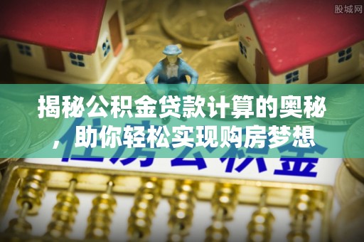 凌源揭秘公积金贷款计算的奥秘，助你轻松实现购房梦想