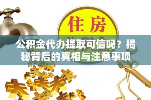 凌源公积金代办提取可信吗？揭秘背后的真相与注意事项