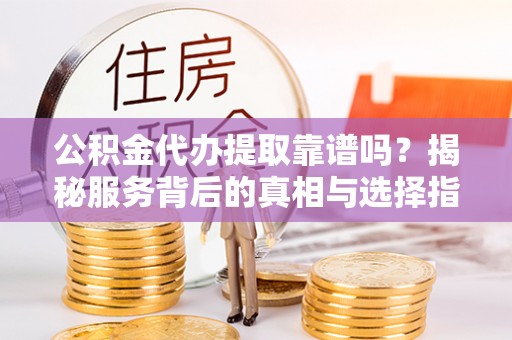 凌源公积金代办提取靠谱吗？揭秘服务背后的真相与选择指南