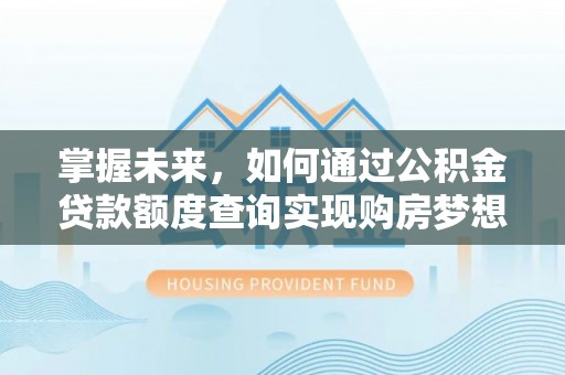 凌源掌握未来，如何通过公积金贷款额度查询实现购房梦想