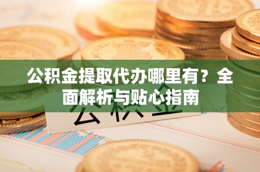 凌源公积金提取代办哪里有？全面解析与贴心指南