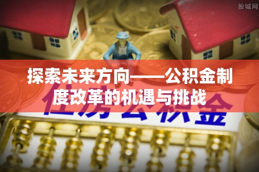 凌源探索未来方向——公积金制度改革的机遇与挑战