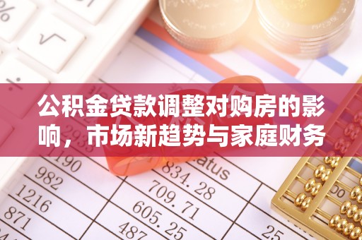 凌源公积金贷款调整对购房的影响，市场新趋势与家庭财务规划