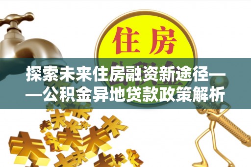 凌源探索未来住房融资新途径——公积金异地贷款政策解析与实践