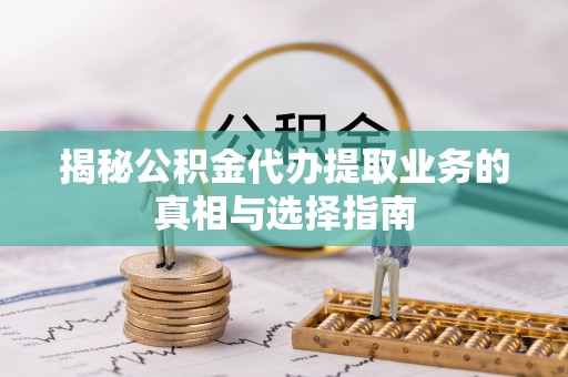凌源揭秘公积金代办提取业务的真相与选择指南