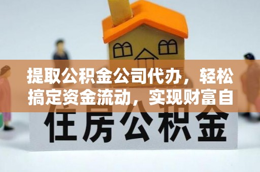 凌源提取公积金公司代办，轻松搞定资金流动，实现财富自由