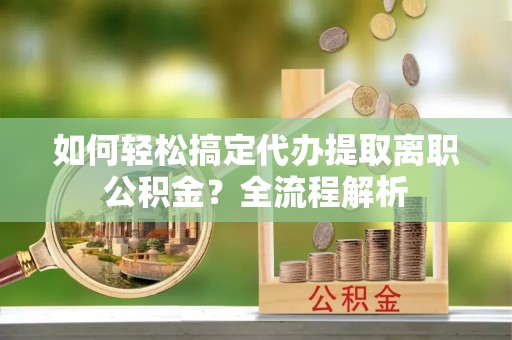 凌源如何轻松搞定代办提取离职公积金？全流程解析