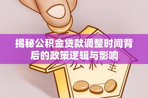 凌源揭秘公积金贷款调整时间背后的政策逻辑与影响