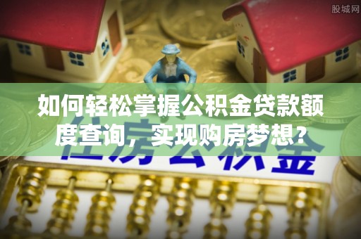凌源如何轻松掌握公积金贷款额度查询，实现购房梦想？