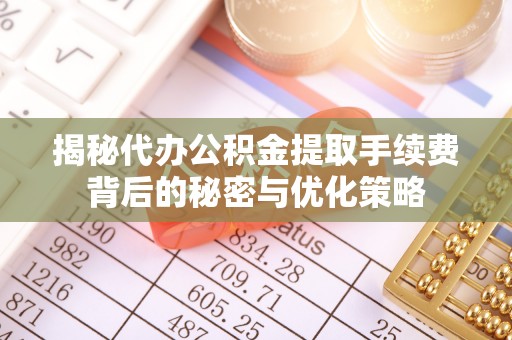 凌源揭秘代办公积金提取手续费背后的秘密与优化策略