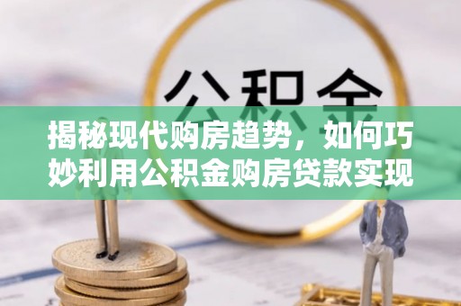 凌源揭秘现代购房趋势，如何巧妙利用公积金购房贷款实现置业梦想