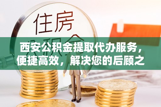 凌源西安公积金提取代办服务，便捷高效，解决您的后顾之忧