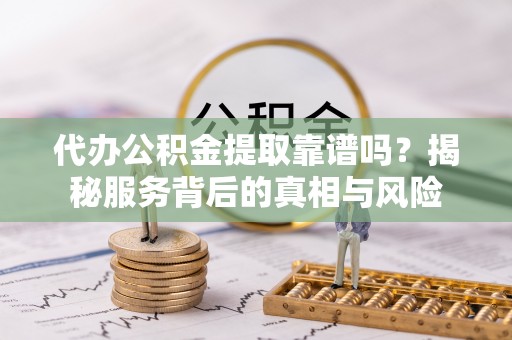 凌源代办公积金提取靠谱吗？揭秘服务背后的真相与风险