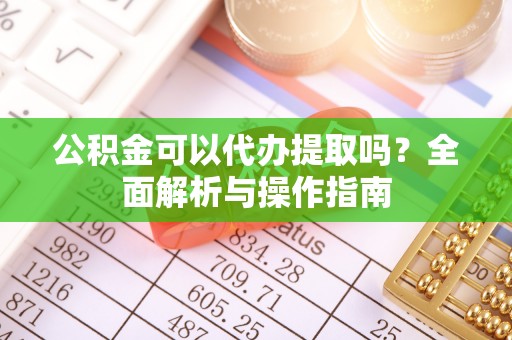 凌源公积金可以代办提取吗？全面解析与操作指南