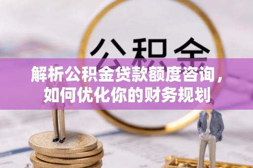 凌源解析公积金贷款额度咨询，如何优化你的财务规划