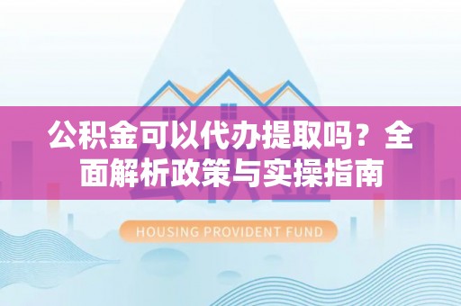 凌源公积金可以代办提取吗？全面解析政策与实操指南