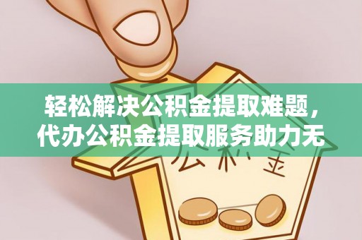 凌源轻松解决公积金提取难题，代办公积金提取服务助力无忧生活