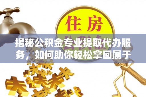凌源揭秘公积金专业提取代办服务，如何助你轻松拿回属于你的资金