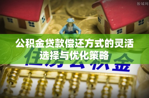 凌源公积金贷款偿还方式的灵活选择与优化策略