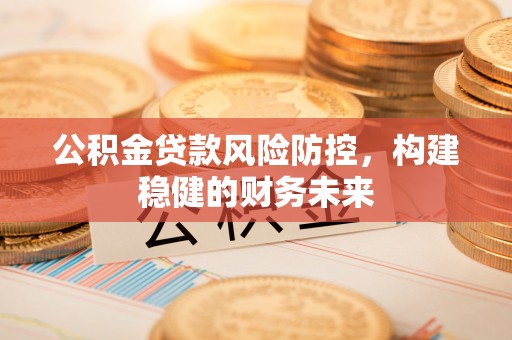 凌源公积金贷款风险防控，构建稳健的财务未来