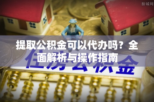 凌源提取公积金可以代办吗？全面解析与操作指南