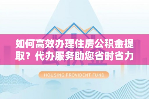 凌源如何高效办理住房公积金提取？代办服务助您省时省力