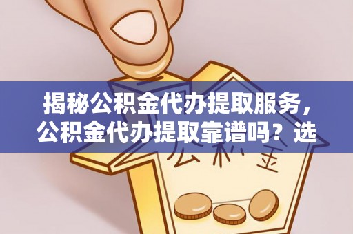 凌源揭秘公积金代办提取服务，公积金代办提取靠谱吗？选择需谨慎