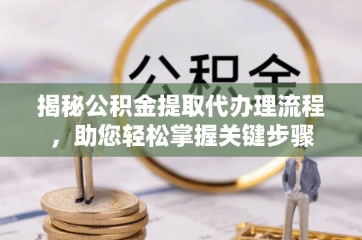 凌源揭秘公积金提取代办理流程，助您轻松掌握关键步骤