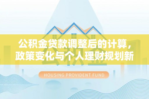 凌源公积金贷款调整后的计算，政策变化与个人理财规划新思路