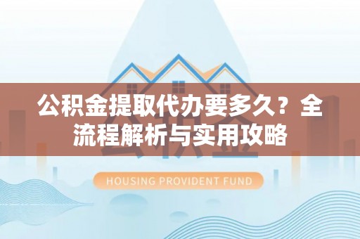 凌源公积金提取代办要多久？全流程解析与实用攻略
