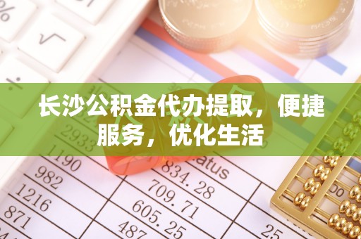 凌源长沙公积金代办提取，便捷服务，优化生活